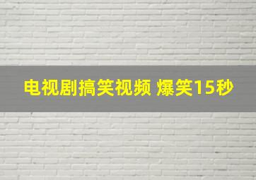 电视剧搞笑视频 爆笑15秒